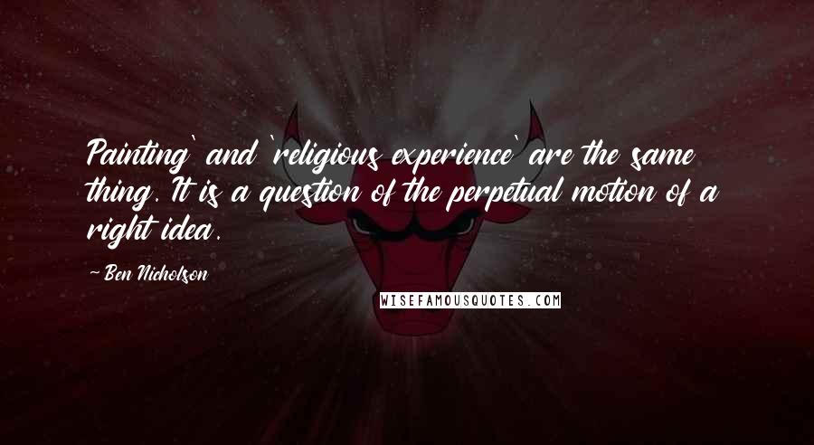 Ben Nicholson Quotes: Painting' and 'religious experience' are the same thing. It is a question of the perpetual motion of a right idea.