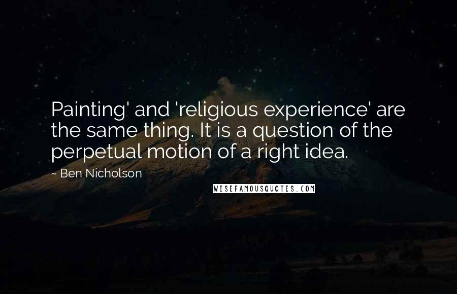 Ben Nicholson Quotes: Painting' and 'religious experience' are the same thing. It is a question of the perpetual motion of a right idea.