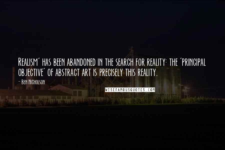 Ben Nicholson Quotes: Realism' has been abandoned in the search for reality: the 'principal objective' of abstract art is precisely this reality.