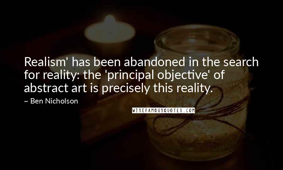 Ben Nicholson Quotes: Realism' has been abandoned in the search for reality: the 'principal objective' of abstract art is precisely this reality.