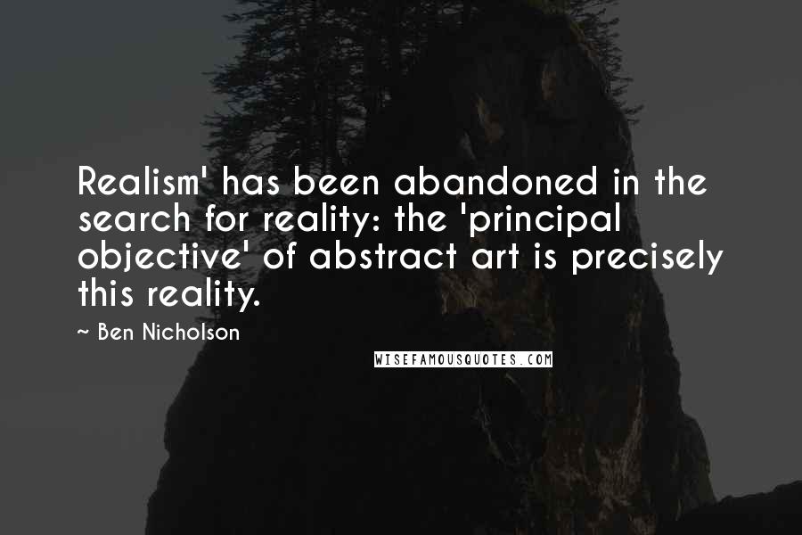 Ben Nicholson Quotes: Realism' has been abandoned in the search for reality: the 'principal objective' of abstract art is precisely this reality.