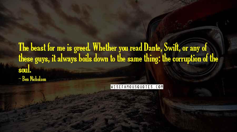 Ben Nicholson Quotes: The beast for me is greed. Whether you read Dante, Swift, or any of these guys, it always boils down to the same thing: the corruption of the soul.