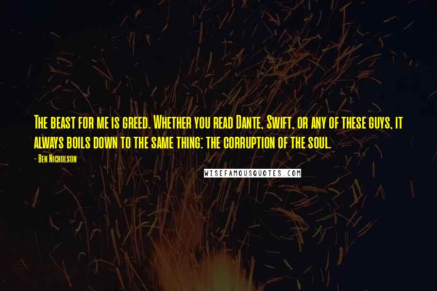 Ben Nicholson Quotes: The beast for me is greed. Whether you read Dante, Swift, or any of these guys, it always boils down to the same thing: the corruption of the soul.