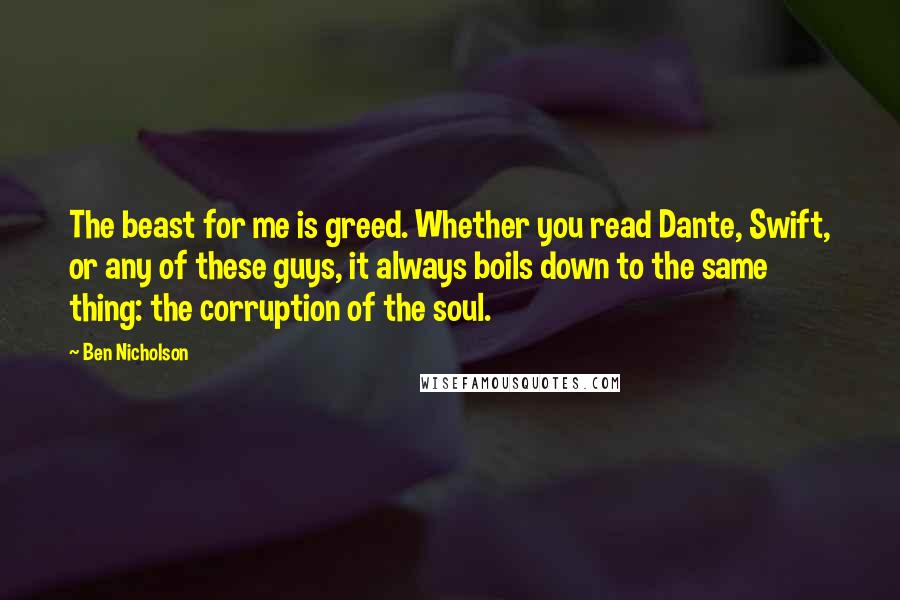 Ben Nicholson Quotes: The beast for me is greed. Whether you read Dante, Swift, or any of these guys, it always boils down to the same thing: the corruption of the soul.