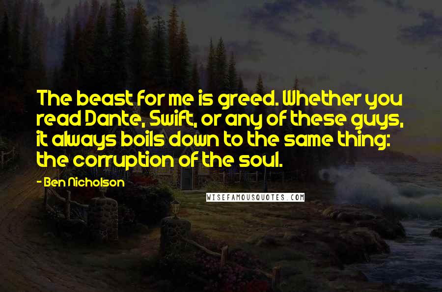 Ben Nicholson Quotes: The beast for me is greed. Whether you read Dante, Swift, or any of these guys, it always boils down to the same thing: the corruption of the soul.