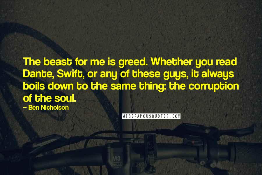 Ben Nicholson Quotes: The beast for me is greed. Whether you read Dante, Swift, or any of these guys, it always boils down to the same thing: the corruption of the soul.
