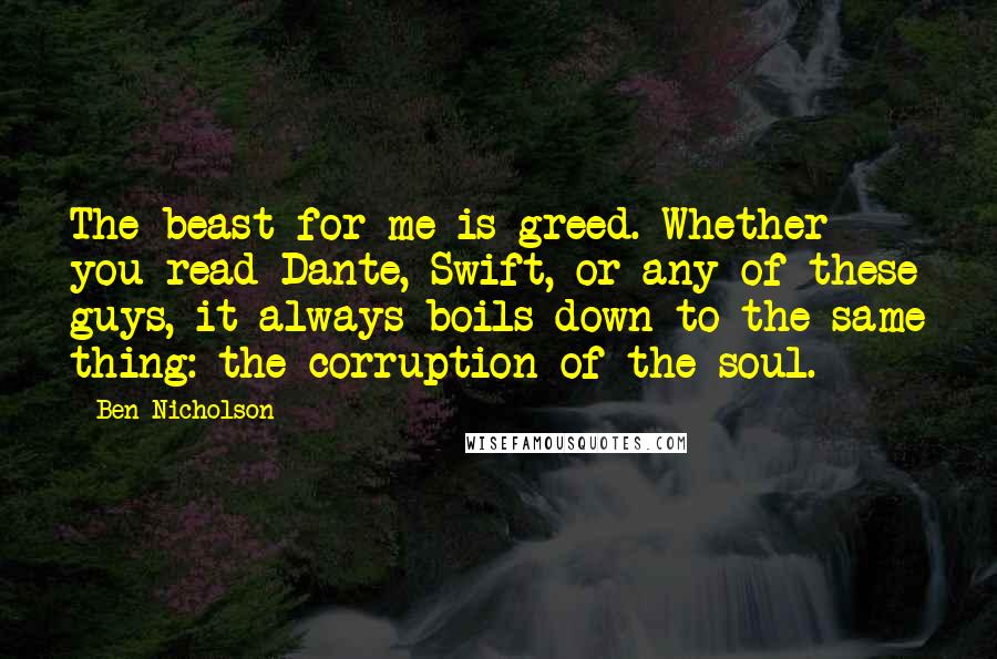 Ben Nicholson Quotes: The beast for me is greed. Whether you read Dante, Swift, or any of these guys, it always boils down to the same thing: the corruption of the soul.