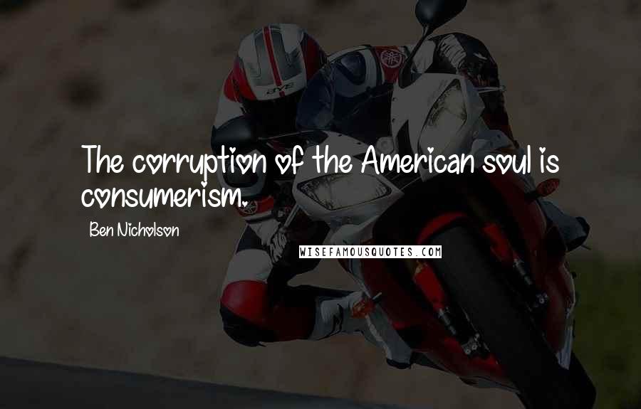 Ben Nicholson Quotes: The corruption of the American soul is consumerism.