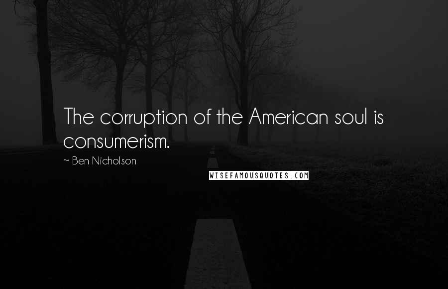 Ben Nicholson Quotes: The corruption of the American soul is consumerism.