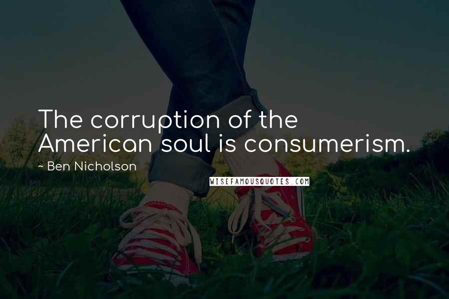 Ben Nicholson Quotes: The corruption of the American soul is consumerism.