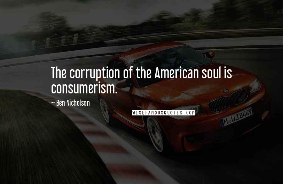 Ben Nicholson Quotes: The corruption of the American soul is consumerism.