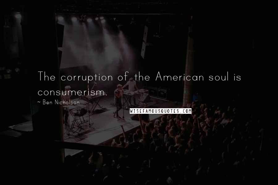 Ben Nicholson Quotes: The corruption of the American soul is consumerism.