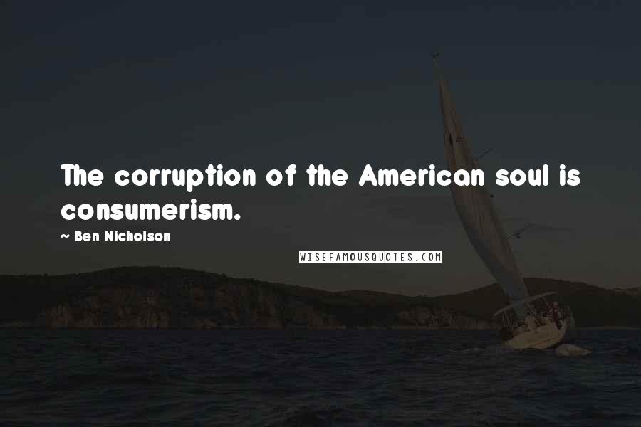 Ben Nicholson Quotes: The corruption of the American soul is consumerism.