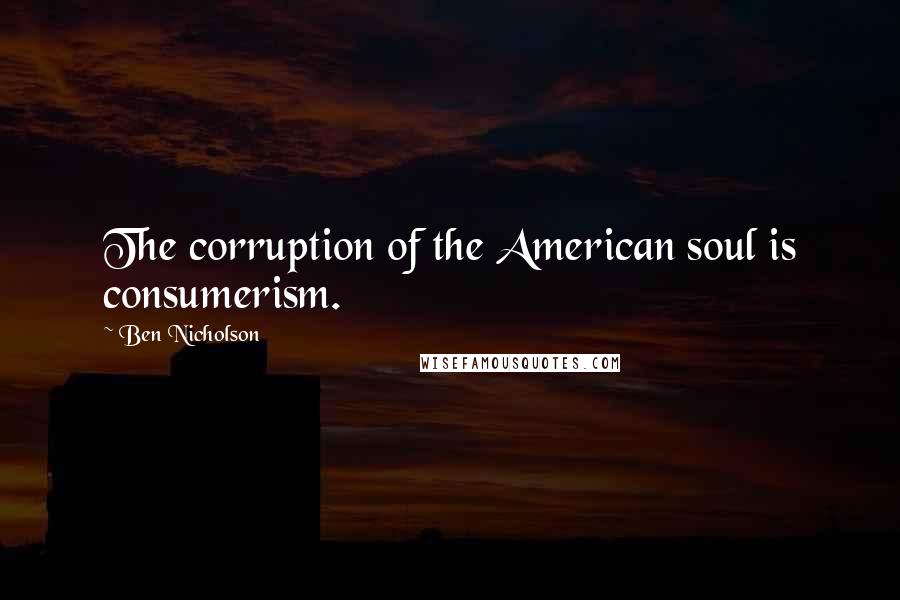 Ben Nicholson Quotes: The corruption of the American soul is consumerism.