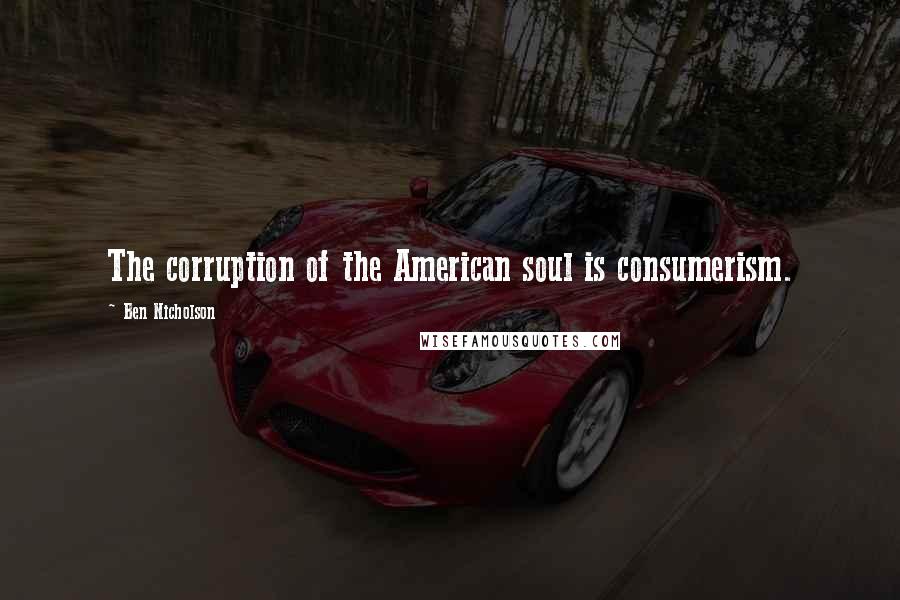 Ben Nicholson Quotes: The corruption of the American soul is consumerism.