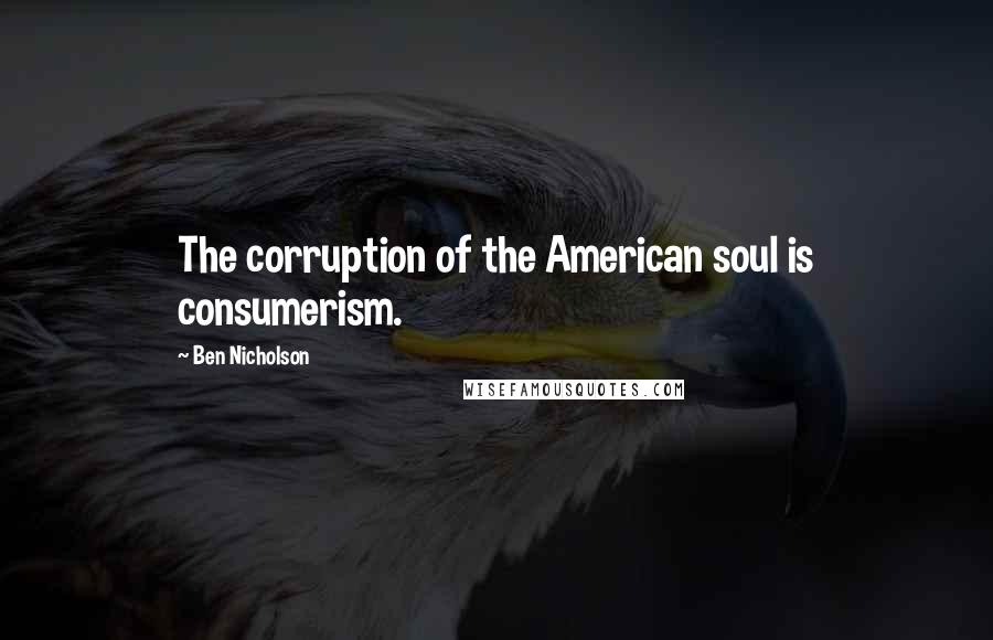 Ben Nicholson Quotes: The corruption of the American soul is consumerism.