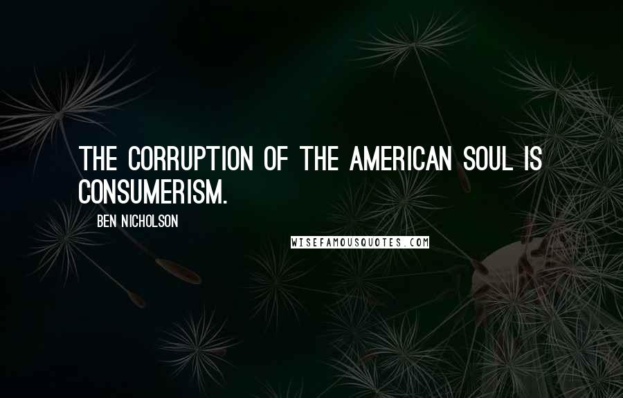 Ben Nicholson Quotes: The corruption of the American soul is consumerism.