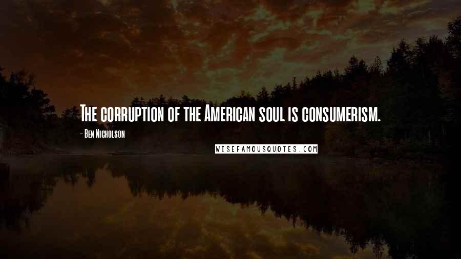 Ben Nicholson Quotes: The corruption of the American soul is consumerism.