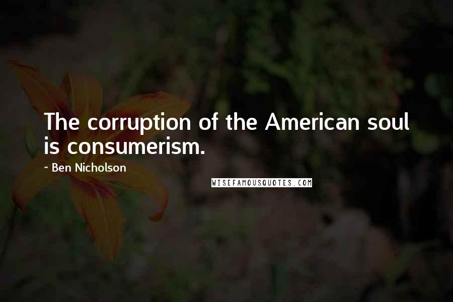 Ben Nicholson Quotes: The corruption of the American soul is consumerism.