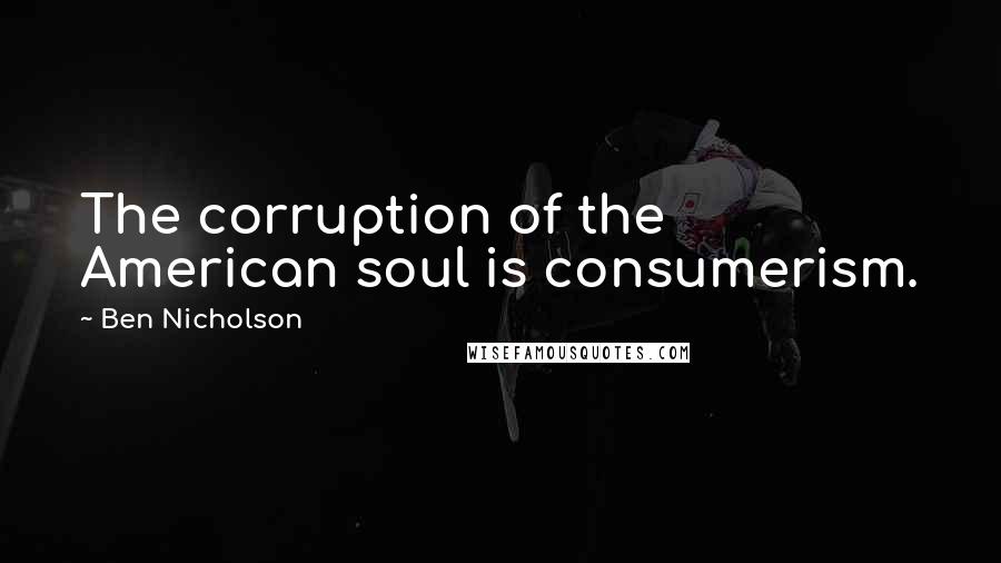 Ben Nicholson Quotes: The corruption of the American soul is consumerism.