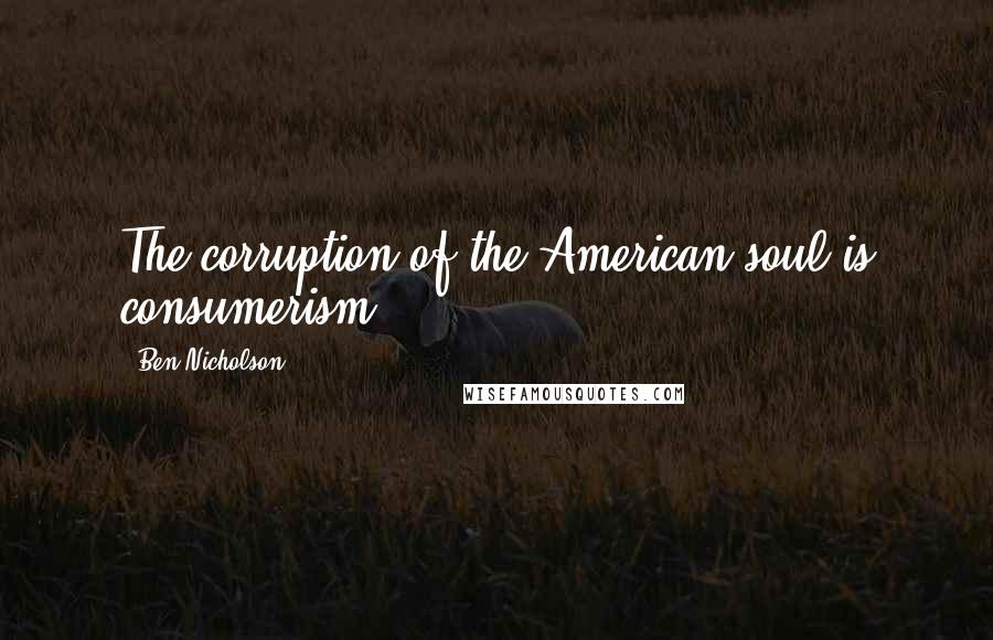 Ben Nicholson Quotes: The corruption of the American soul is consumerism.