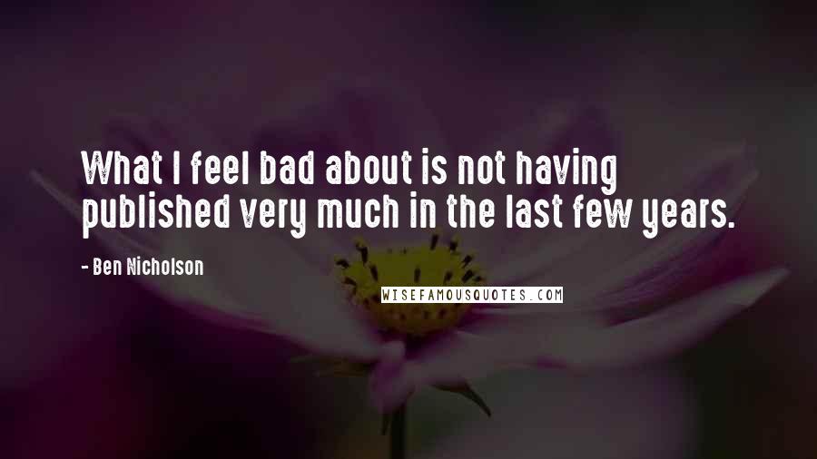 Ben Nicholson Quotes: What I feel bad about is not having published very much in the last few years.