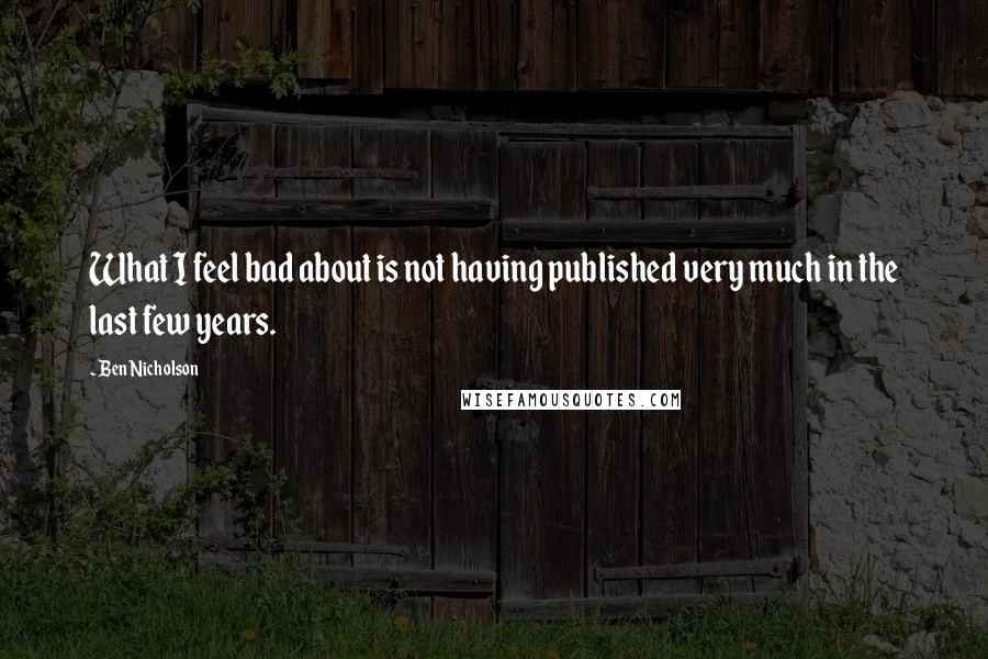 Ben Nicholson Quotes: What I feel bad about is not having published very much in the last few years.