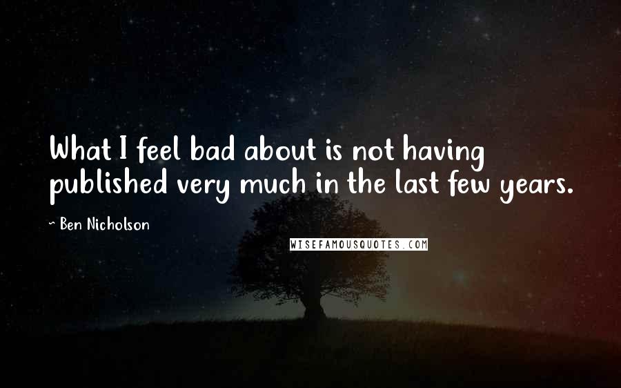 Ben Nicholson Quotes: What I feel bad about is not having published very much in the last few years.