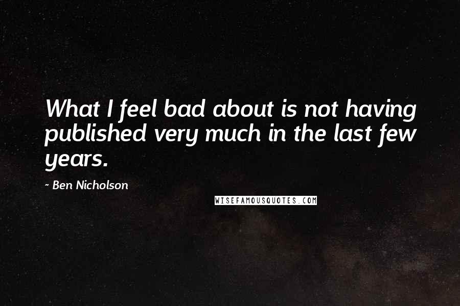 Ben Nicholson Quotes: What I feel bad about is not having published very much in the last few years.