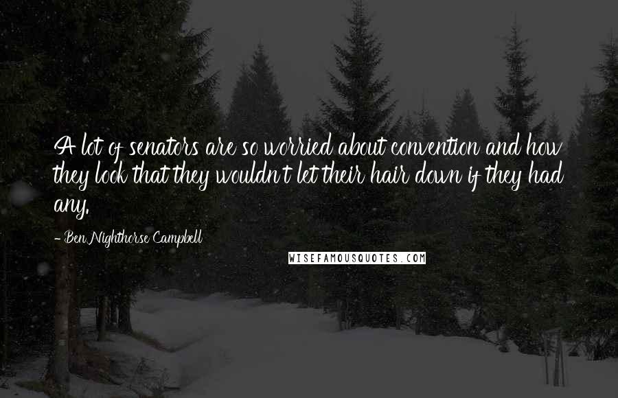 Ben Nighthorse Campbell Quotes: A lot of senators are so worried about convention and how they look that they wouldn't let their hair down if they had any.