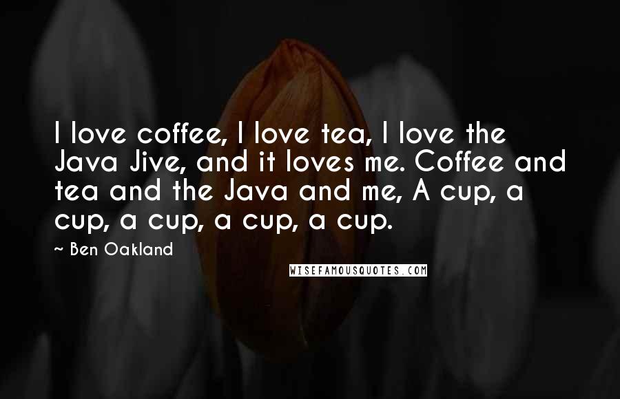 Ben Oakland Quotes: I love coffee, I love tea, I love the Java Jive, and it loves me. Coffee and tea and the Java and me, A cup, a cup, a cup, a cup, a cup.