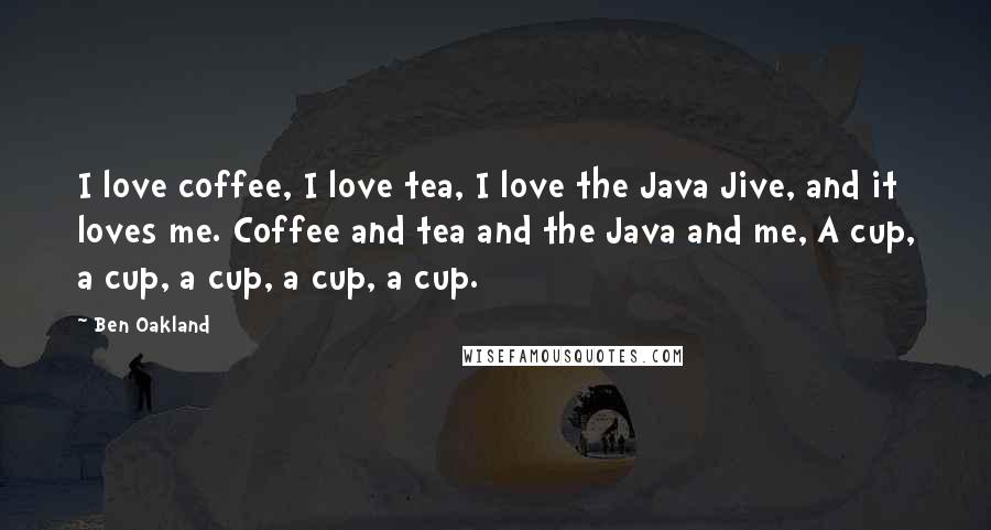 Ben Oakland Quotes: I love coffee, I love tea, I love the Java Jive, and it loves me. Coffee and tea and the Java and me, A cup, a cup, a cup, a cup, a cup.