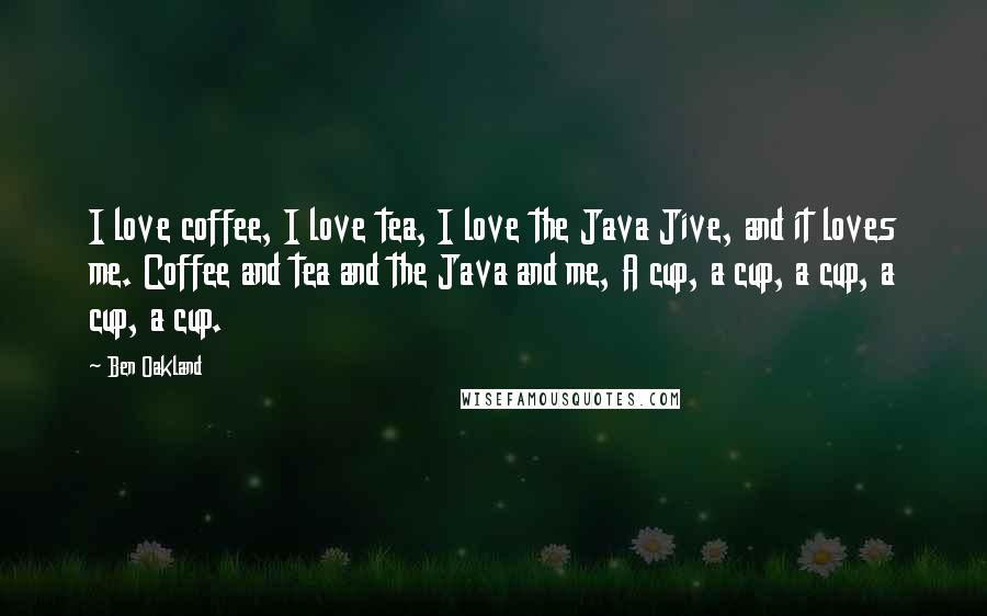 Ben Oakland Quotes: I love coffee, I love tea, I love the Java Jive, and it loves me. Coffee and tea and the Java and me, A cup, a cup, a cup, a cup, a cup.