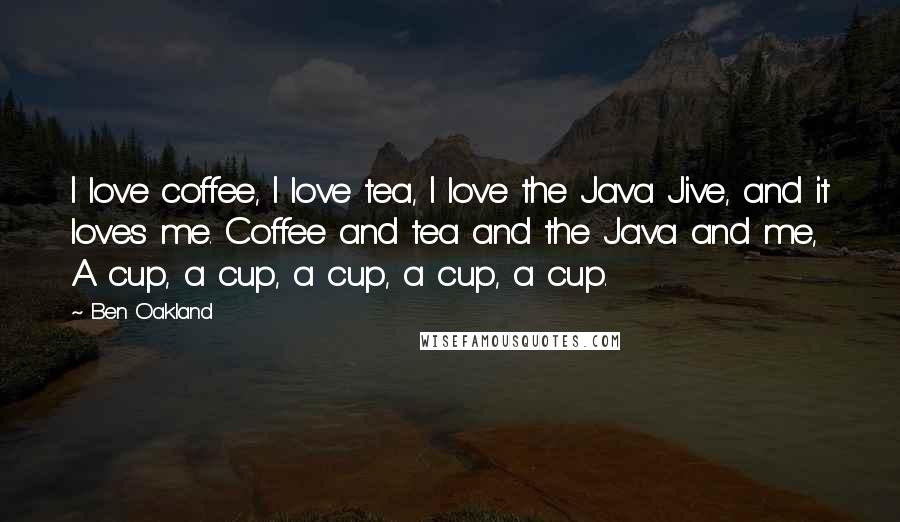 Ben Oakland Quotes: I love coffee, I love tea, I love the Java Jive, and it loves me. Coffee and tea and the Java and me, A cup, a cup, a cup, a cup, a cup.