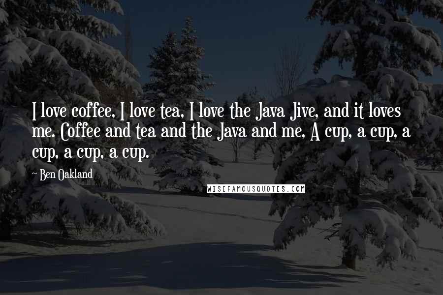 Ben Oakland Quotes: I love coffee, I love tea, I love the Java Jive, and it loves me. Coffee and tea and the Java and me, A cup, a cup, a cup, a cup, a cup.