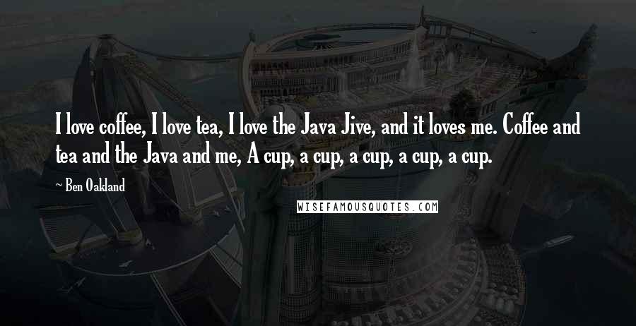 Ben Oakland Quotes: I love coffee, I love tea, I love the Java Jive, and it loves me. Coffee and tea and the Java and me, A cup, a cup, a cup, a cup, a cup.