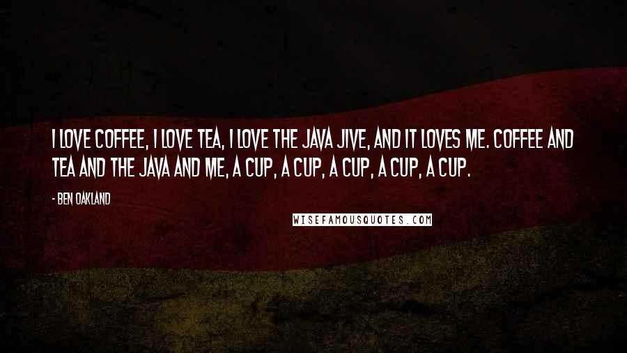 Ben Oakland Quotes: I love coffee, I love tea, I love the Java Jive, and it loves me. Coffee and tea and the Java and me, A cup, a cup, a cup, a cup, a cup.