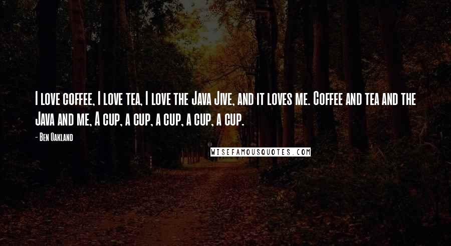 Ben Oakland Quotes: I love coffee, I love tea, I love the Java Jive, and it loves me. Coffee and tea and the Java and me, A cup, a cup, a cup, a cup, a cup.