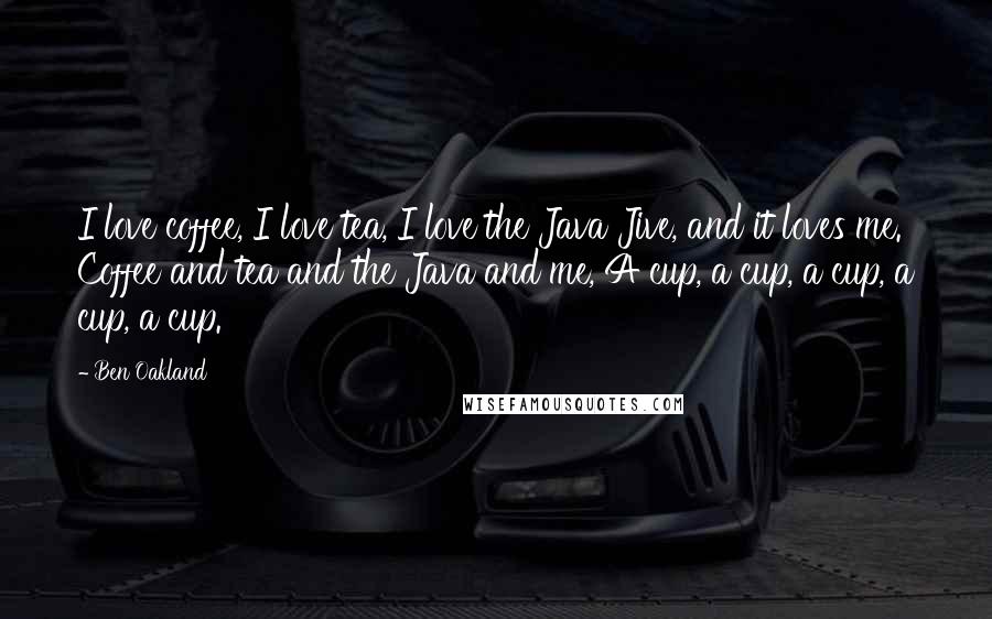 Ben Oakland Quotes: I love coffee, I love tea, I love the Java Jive, and it loves me. Coffee and tea and the Java and me, A cup, a cup, a cup, a cup, a cup.