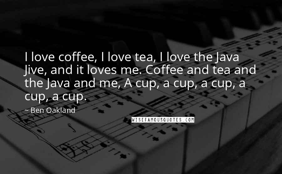 Ben Oakland Quotes: I love coffee, I love tea, I love the Java Jive, and it loves me. Coffee and tea and the Java and me, A cup, a cup, a cup, a cup, a cup.