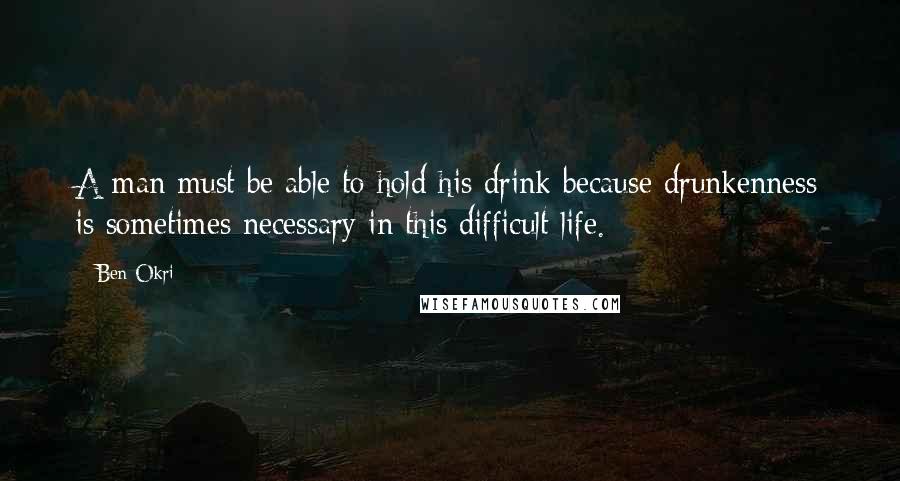 Ben Okri Quotes: A man must be able to hold his drink because drunkenness is sometimes necessary in this difficult life.