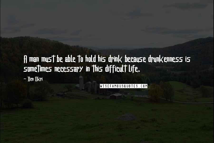 Ben Okri Quotes: A man must be able to hold his drink because drunkenness is sometimes necessary in this difficult life.