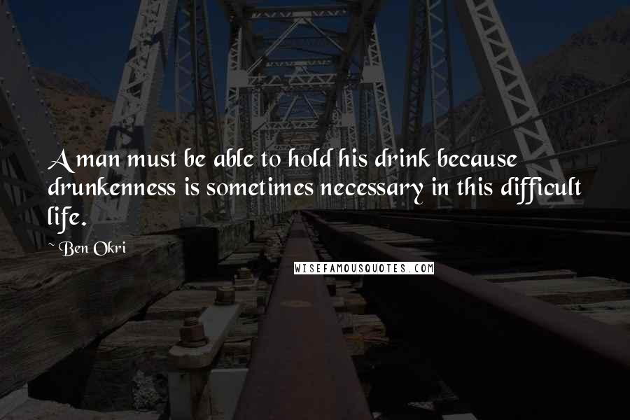 Ben Okri Quotes: A man must be able to hold his drink because drunkenness is sometimes necessary in this difficult life.