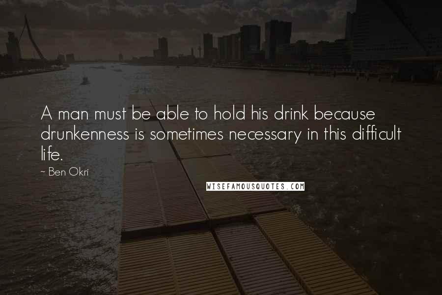 Ben Okri Quotes: A man must be able to hold his drink because drunkenness is sometimes necessary in this difficult life.