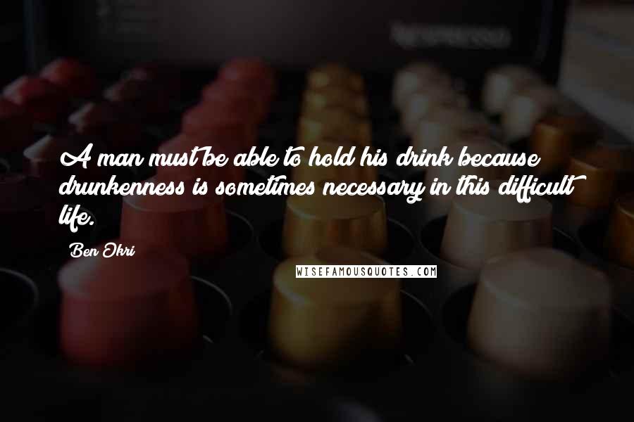 Ben Okri Quotes: A man must be able to hold his drink because drunkenness is sometimes necessary in this difficult life.