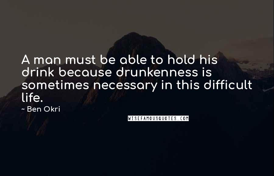 Ben Okri Quotes: A man must be able to hold his drink because drunkenness is sometimes necessary in this difficult life.