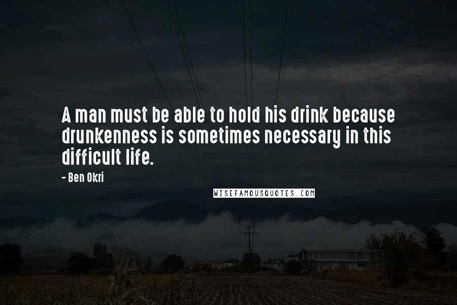 Ben Okri Quotes: A man must be able to hold his drink because drunkenness is sometimes necessary in this difficult life.