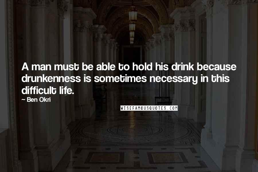 Ben Okri Quotes: A man must be able to hold his drink because drunkenness is sometimes necessary in this difficult life.