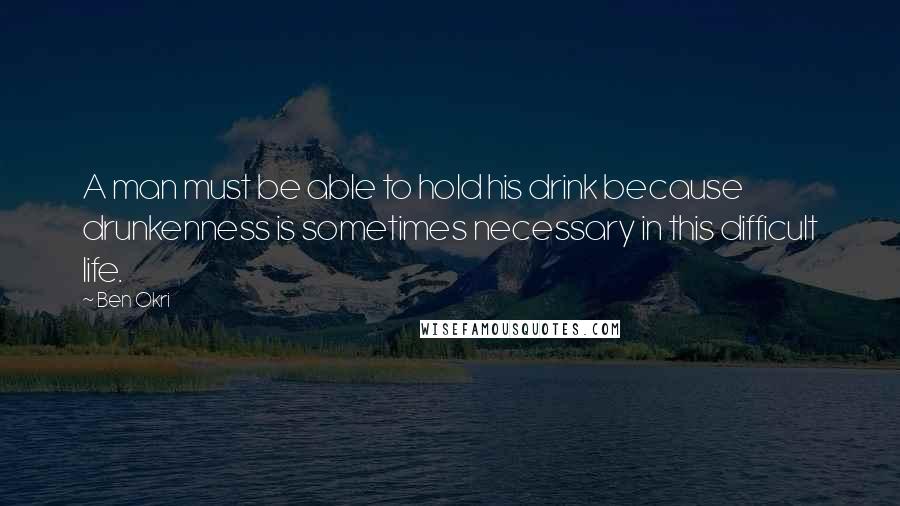 Ben Okri Quotes: A man must be able to hold his drink because drunkenness is sometimes necessary in this difficult life.