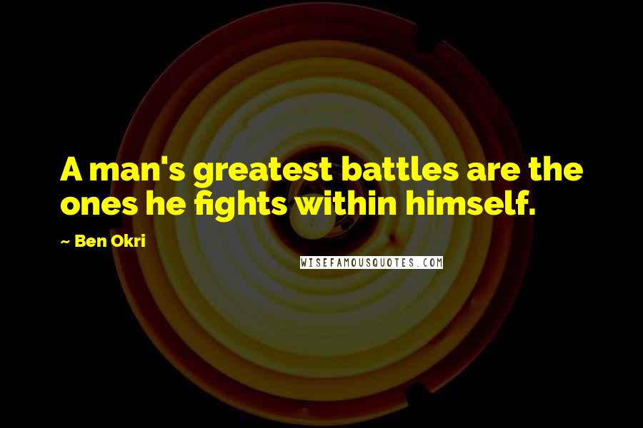 Ben Okri Quotes: A man's greatest battles are the ones he fights within himself.